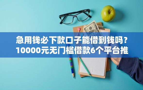 急用钱必下款口子能借到钱吗？10000元无门槛借款6个平台推荐