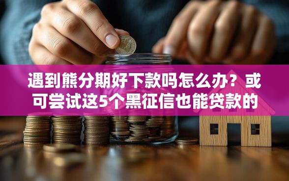 遇到熊分期好下款吗怎么办?或可尝试这5个黑征信也能贷款的网贷软件 遇到熊分期好下款吗怎么办?或可尝试这5个黑征信也能贷款的网贷软件
