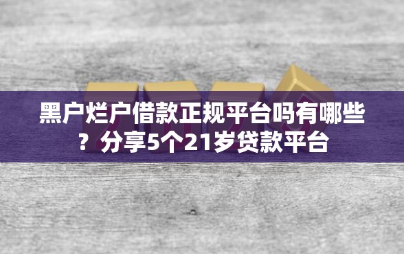黑户烂户借款正规平台吗有哪些？分享5个21岁贷款平台