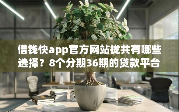 借钱快app官方网站拢共有哪些选择？8个分期36期的贷款平台详解