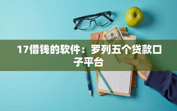 17借钱的软件：罗列五个贷款口子平台