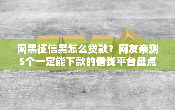 网黑征信黑怎么贷款？网友亲测5个一定能下款的借钱平台盘点