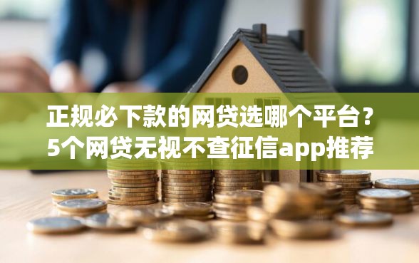 正规必下款的网贷选哪个平台？5个网贷无视不查征信app推荐