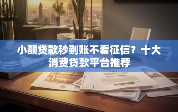小额贷款秒到账不看征信？十大消费贷款平台推荐