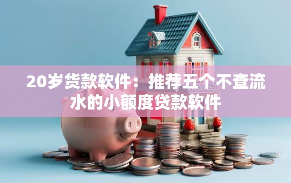 20岁货款软件：推荐五个不查流水的小额度贷款软件