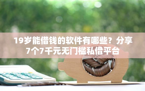 19岁能借钱的软件有哪些？分享7个7千元无门槛私借平台