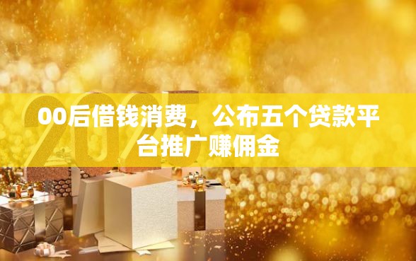 00后借钱消费，公布五个贷款平台推广赚佣金