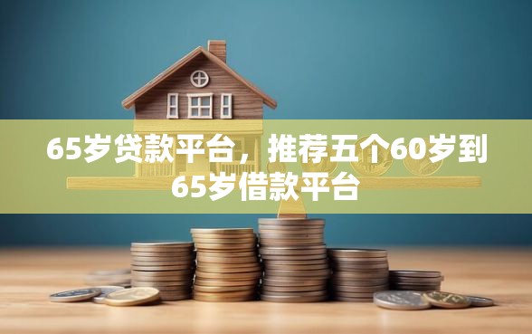 65岁贷款平台，推荐五个60岁到65岁借款平台