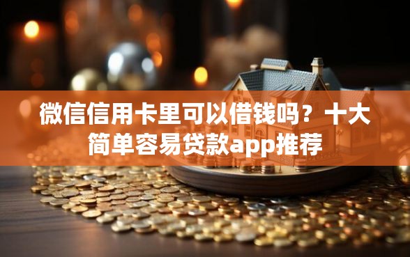 微信信用卡里可以借钱吗？十大简单容易贷款app推荐