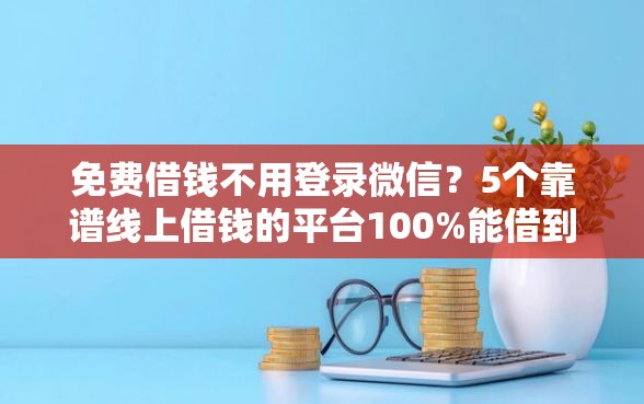 免费借钱不用登录微信？5个靠谱线上借钱的平台100%能借到推荐