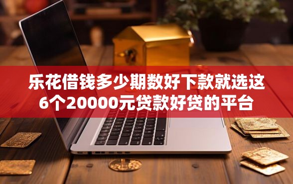 乐花借钱多少期数好下款就选这6个20000元贷款好贷的平台