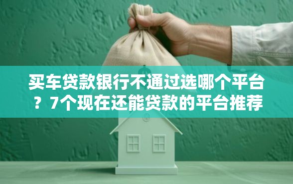 买车贷款银行不通过选哪个平台？7个现在还能贷款的平台推荐