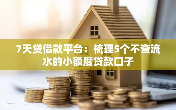 7天贷借款平台：梳理5个不查流水的小额度贷款口子