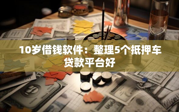 10岁借钱软件：整理5个抵押车贷款平台好
