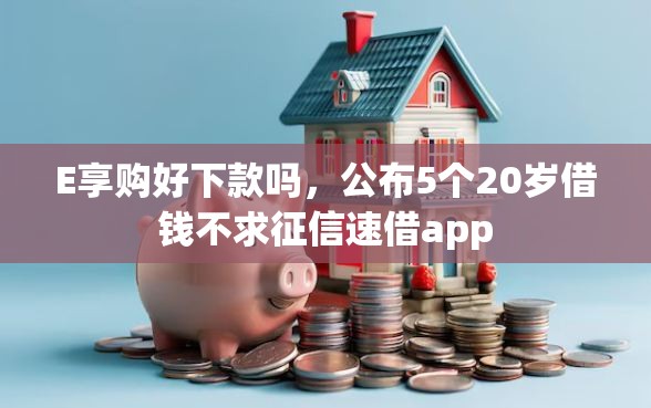 E享购好下款吗,公布5个20岁借钱不求征信速借app E享购好下款吗,公布5个20岁借钱不求征信速借app