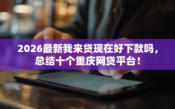 2026最新我来贷现在好下款吗，总结十个重庆网贷平台！