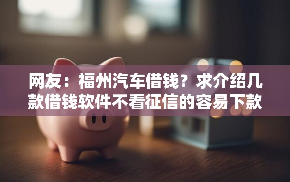 网友：福州汽车借钱？求介绍几款借钱软件不看征信的容易下款的
