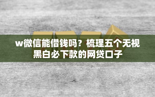w微信能借钱吗？梳理五个无视黑白必下款的网贷口子