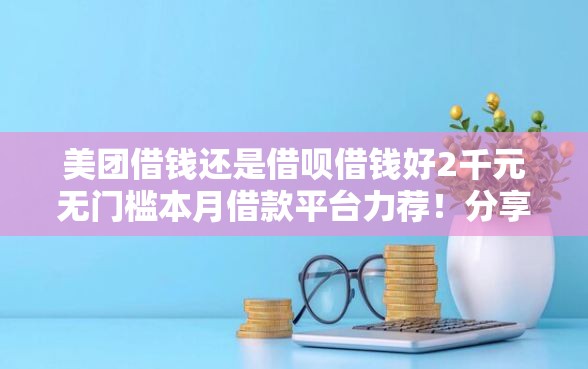 美团借钱还是借呗借钱好2千元无门槛本月借款平台力荐！分享小额网贷口子2千元无门槛借款