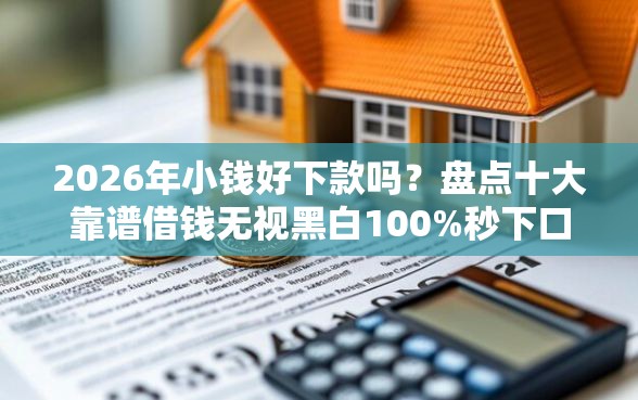 2026年小钱好下款吗？盘点十大靠谱借钱无视黑白100%秒下口子