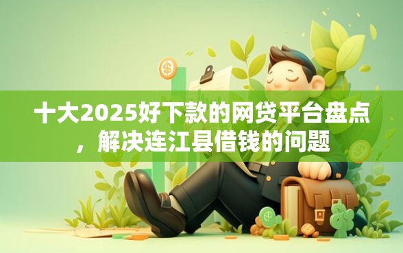 十大2025好下款的网贷平台盘点，解决连江县借钱的问题