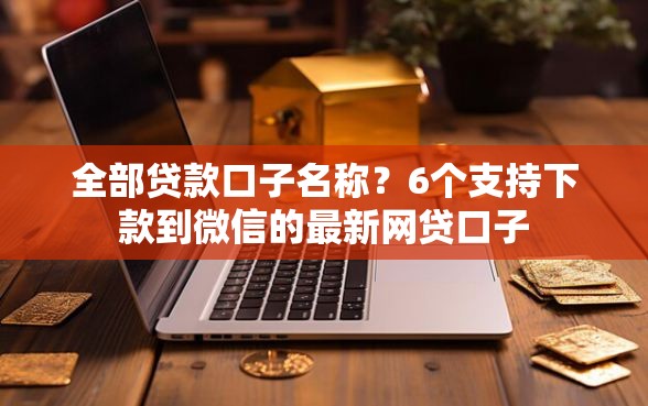 全部贷款口子名称？6个支持下款到微信的最新网贷口子