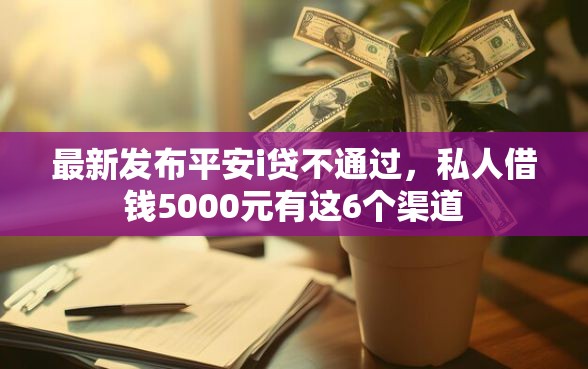 最新发布平安i贷不通过，私人借钱5000元有这6个渠道