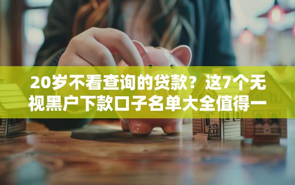 20岁不看查询的贷款？这7个无视黑户下款口子名单大全值得一试