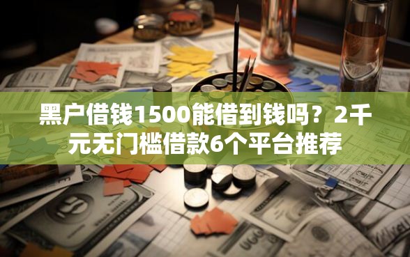黑户借钱1500能借到钱吗？2千元无门槛借款6个平台推荐