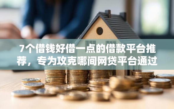 7个借钱好借一点的借款平台推荐，专为攻克哪间网贷平台通过最高难题