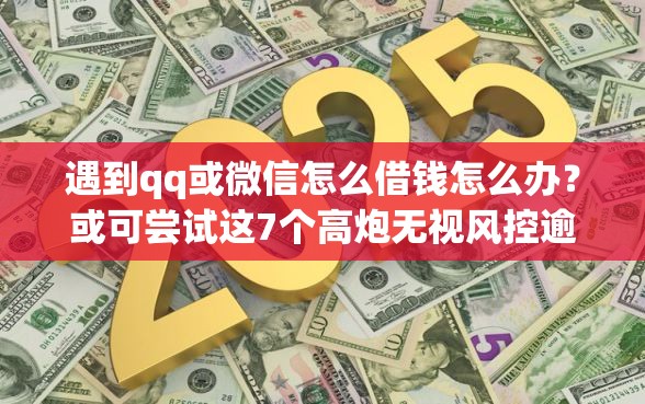 遇到qq或微信怎么借钱怎么办？或可尝试这7个高炮无视风控逾期也下款的口子