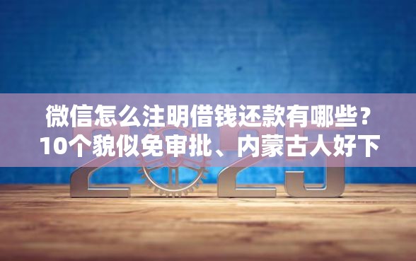 微信怎么注明借钱还款有哪些？10个貌似免审批、内蒙古人好下款的平台合集