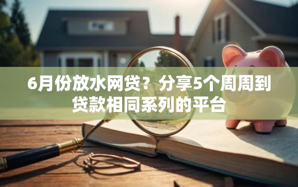 6月份放水网贷？分享5个周周到贷款相同系列的平台