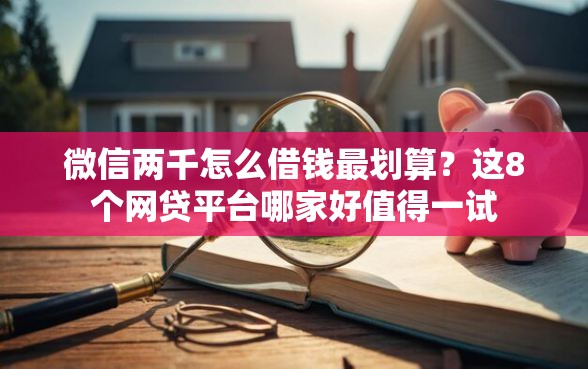 微信两千怎么借钱最划算？这8个网贷平台哪家好值得一试