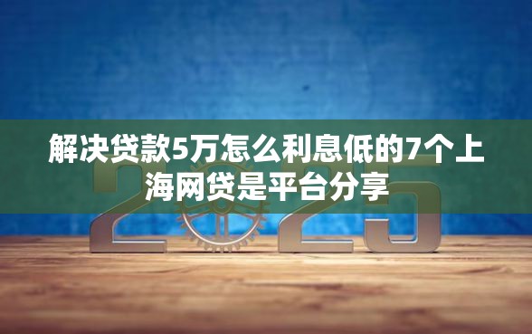 解决贷款5万怎么利息低的7个上海网贷是平台分享