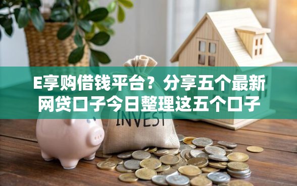E享购借钱平台？分享五个最新网贷口子今日整理这五个口子