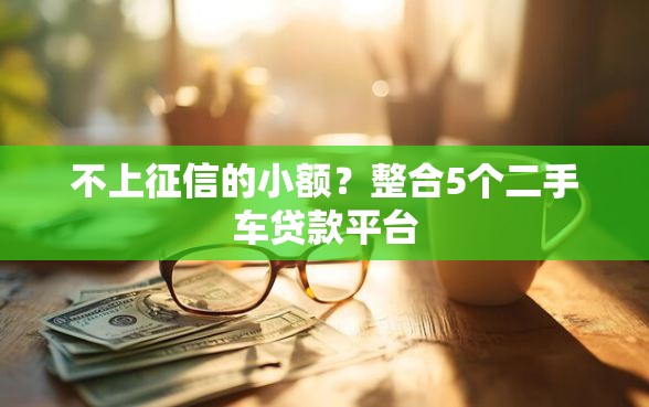 不上征信的小额?整合5个二手车贷款平台 不上征信的小额?整合5个二手车贷款平台