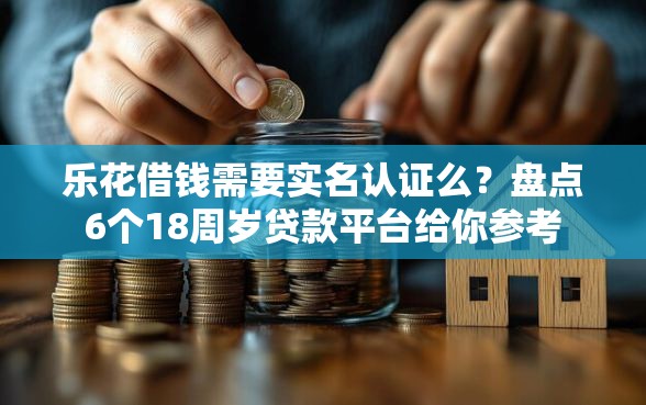 乐花借钱需要实名认证么？盘点6个18周岁贷款平台给你参考
