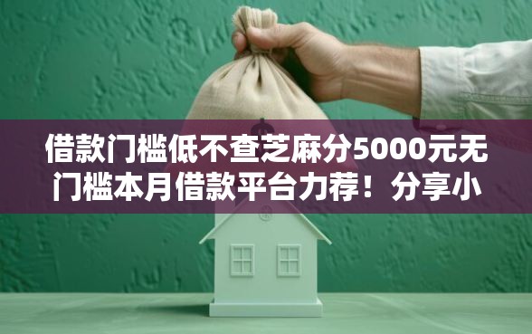 借款门槛低不查芝麻分5000元无门槛本月借款平台力荐！分享小额网贷口子5000元无门槛借款
