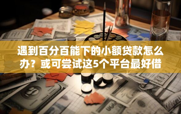 遇到百分百能下的小额贷款怎么办？或可尝试这5个平台最好借钱