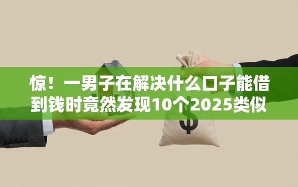 惊！一男子在解决什么口子能借到钱时竟然发现10个2025类似拍脉会的口子，事后分享了出来