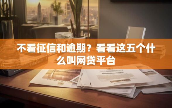 不看征信和逾期？看看这五个什么叫网贷平台