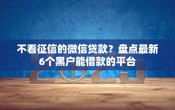 不看征信的微信贷款？盘点最新6个黑户能借款的平台