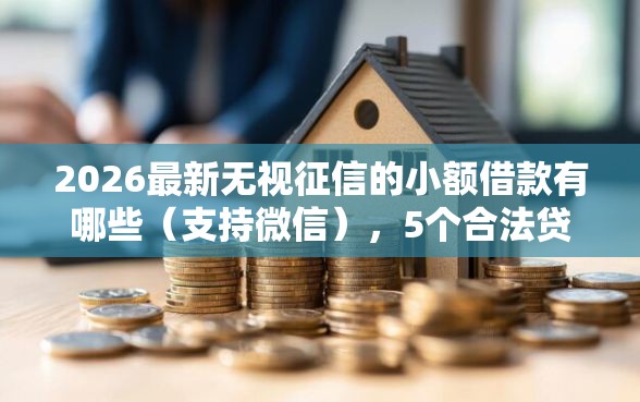 2026最新无视征信的小额借款有哪些（支持微信），5个合法贷款平台无私分享