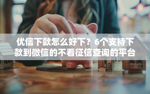优信下款怎么好下？6个支持下款到微信的不看征信查询的平台