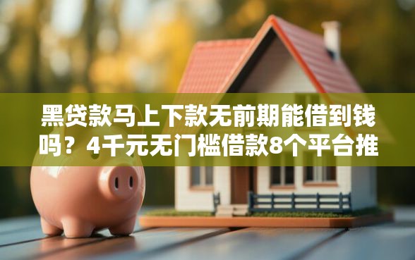 黑贷款马上下款无前期能借到钱吗？4千元无门槛借款8个平台推荐