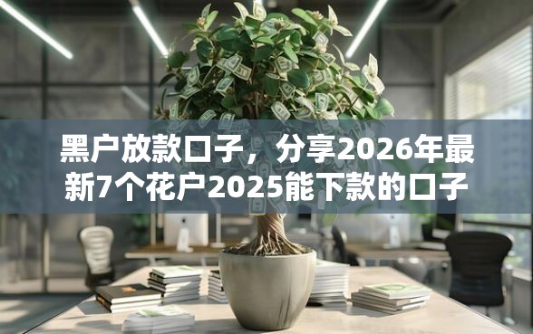 黑户放款口子，分享2026年最新7个花户2025能下款的口子