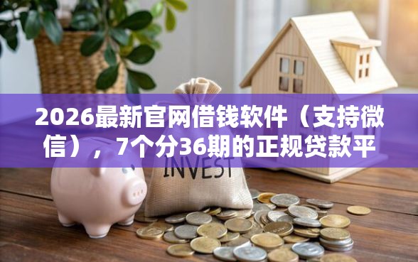 2026最新官网借钱软件（支持微信），7个分36期的正规贷款平台无私分享