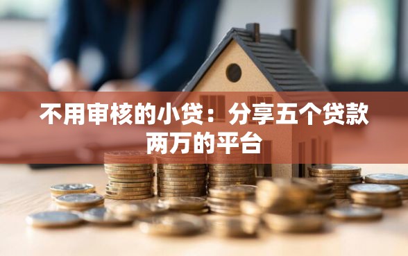 不用审核的小贷：分享五个贷款两万的平台