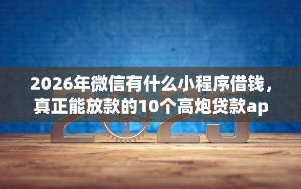 2026年微信有什么小程序借钱，真正能放款的10个高炮贷款app平台推荐